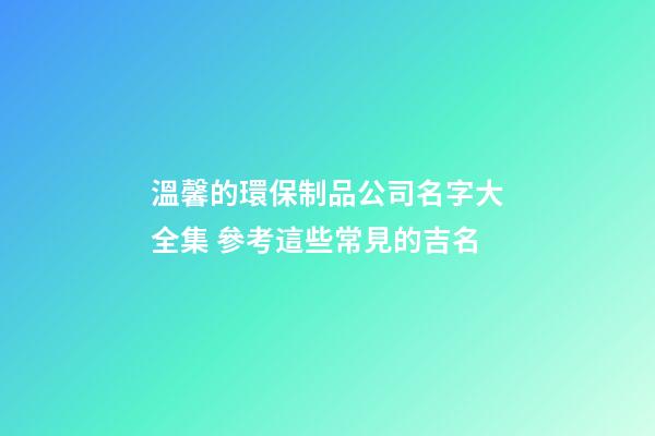 溫馨的環保制品公司名字大全集 參考這些常見的吉名